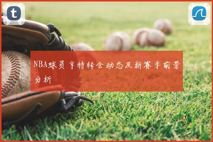 NBA球员亨特转会动态及新赛季前景分析