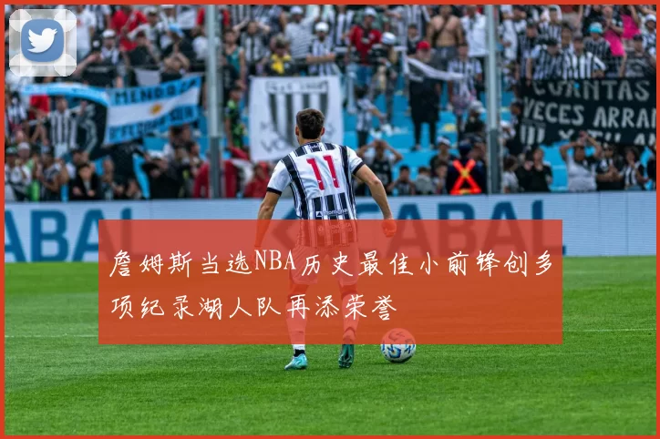 詹姆斯当选NBA历史最佳小前锋创多项纪录湖人队再添荣誉
