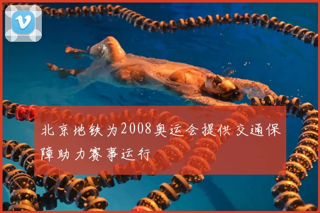 北京地铁为2008奥运会提供交通保障助力赛事运行