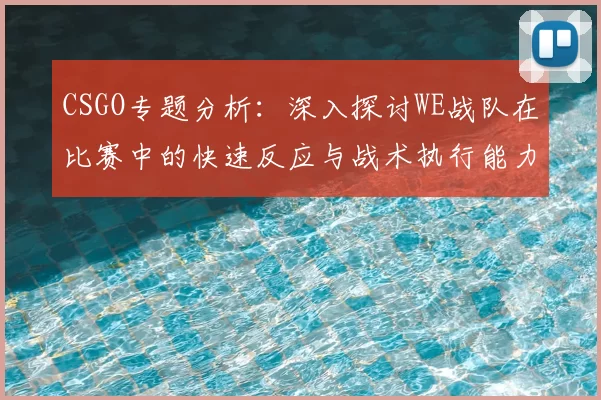 CSGO专题分析：深入探讨WE战队在比赛中的快速反应与战术执行能力