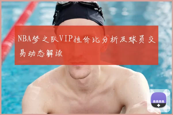 NBA梦之队VIP性价比分析及球员交易动态解读