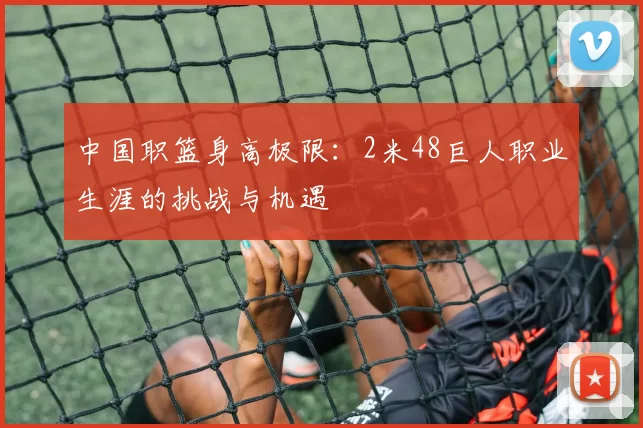 中国职篮身高极限：2米48巨人职业生涯的挑战与机遇