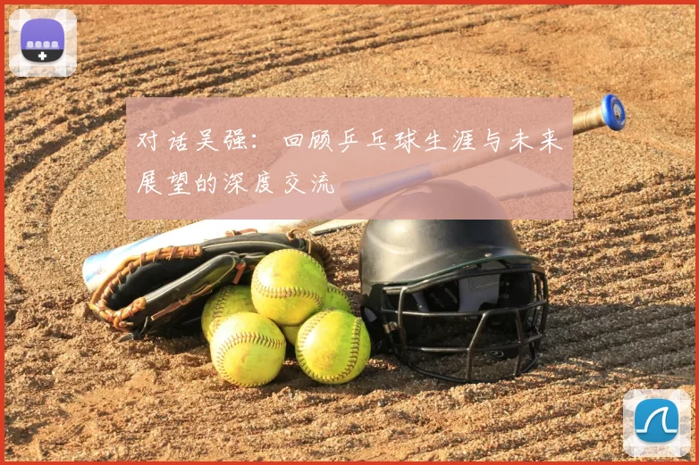 对话吴强：回顾乒乓球生涯与未来展望的深度交流