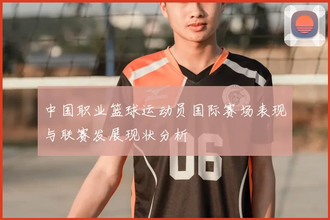 中国职业篮球运动员国际赛场表现与联赛发展现状分析