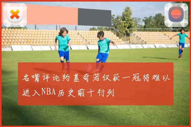 名嘴评论约基奇若仅获一冠将难以进入NBA历史前十行列