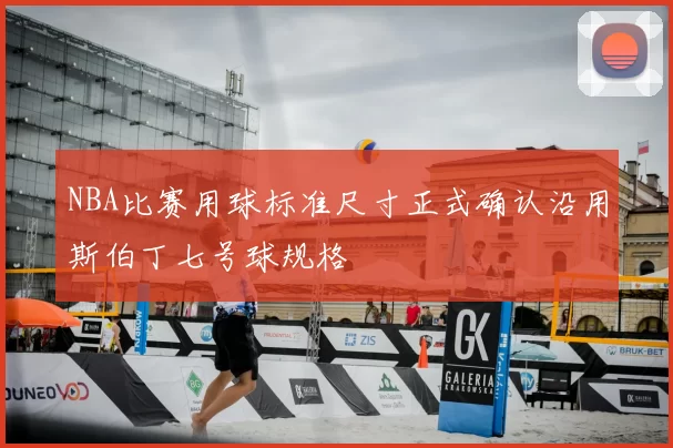 NBA比赛用球标准尺寸正式确认沿用斯伯丁七号球规格