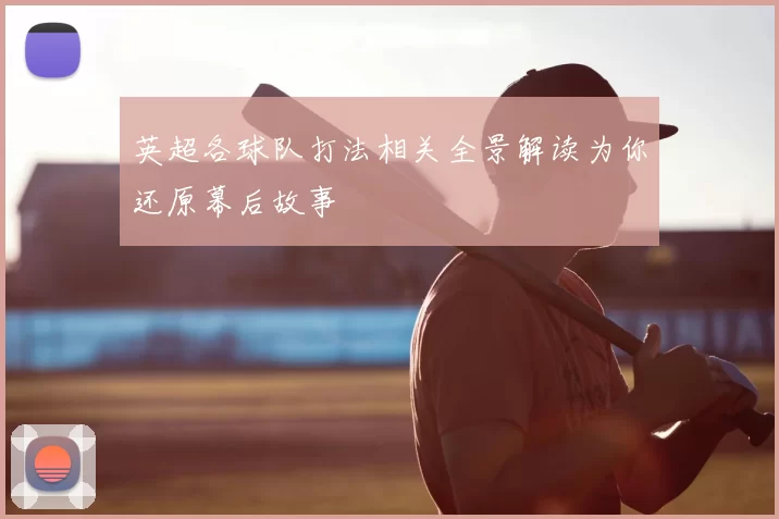 英超各球队打法相关全景解读为你还原幕后故事