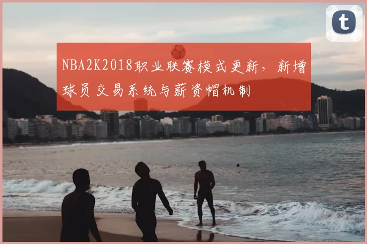 NBA2K2018职业联赛模式更新，新增球员交易系统与薪资帽机制