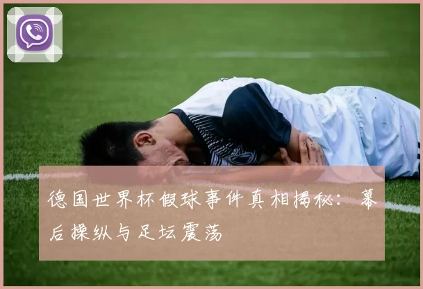 德国世界杯假球事件真相揭秘：幕后操纵与足坛震荡