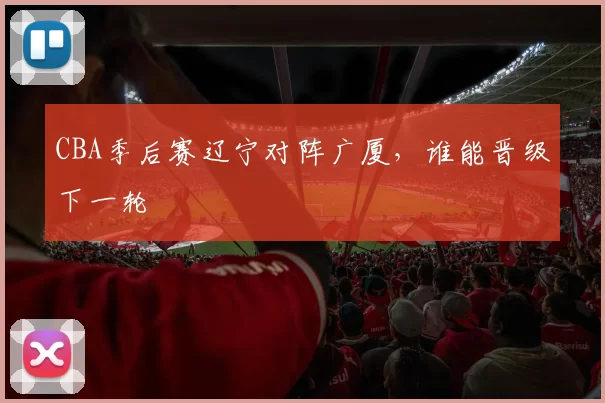 CBA季后赛辽宁对阵广厦，谁能晋级下一轮