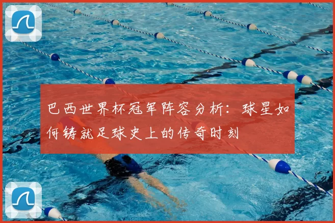 巴西世界杯冠军阵容分析:球星如何铸就足球史上的传奇时刻