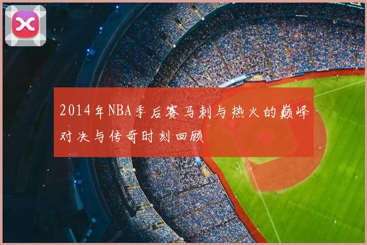 2014年NBA季后赛马刺与热火的巅峰对决与传奇时刻回顾