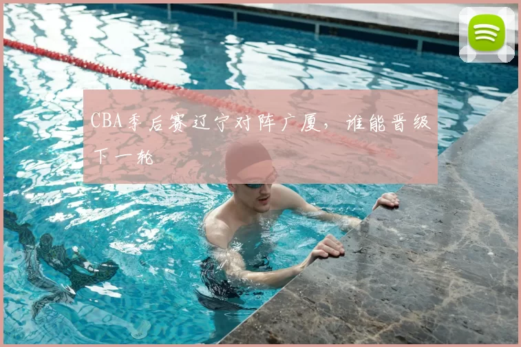 CBA季后赛辽宁对阵广厦，谁能晋级下一轮
