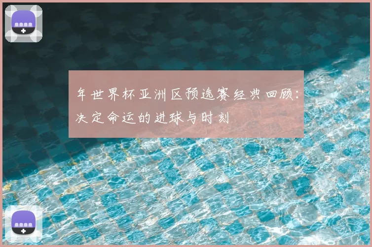 年世界杯亚洲区预选赛经典回顾:决定命运的进球与时刻