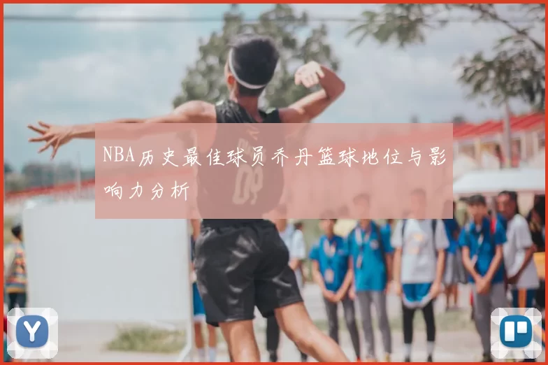 NBA历史最佳球员乔丹篮球地位与影响力分析