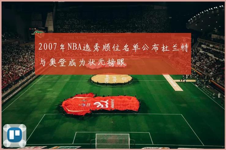 2007年NBA选秀顺位名单公布杜兰特与奥登成为状元榜眼