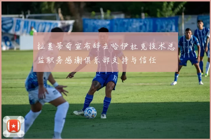 拉基蒂奇宣布辞去哈伊杜克技术总监职务感谢俱乐部支持与信任