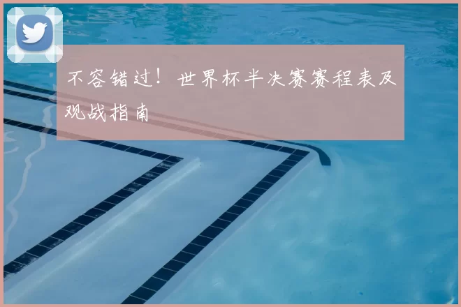 不容错过!世界杯半决赛赛程表及观战指南