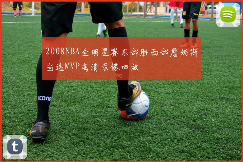 2008NBA全明星赛东部胜西部詹姆斯当选MVP高清录像回放