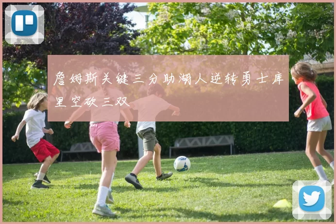 詹姆斯关键三分助湖人逆转勇士库里空砍三双
