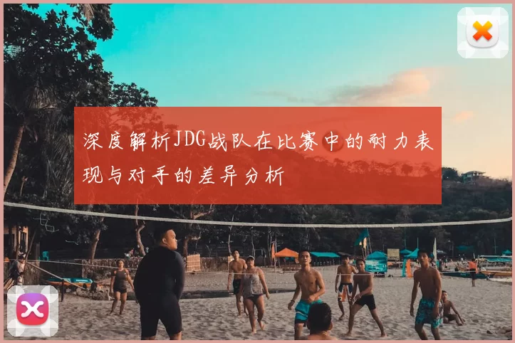深度解析JDG战队在比赛中的耐力表现与对手的差异分析