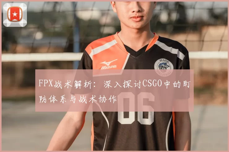 FPX战术解析：深入探讨CSGO中的盯防体系与战术协作