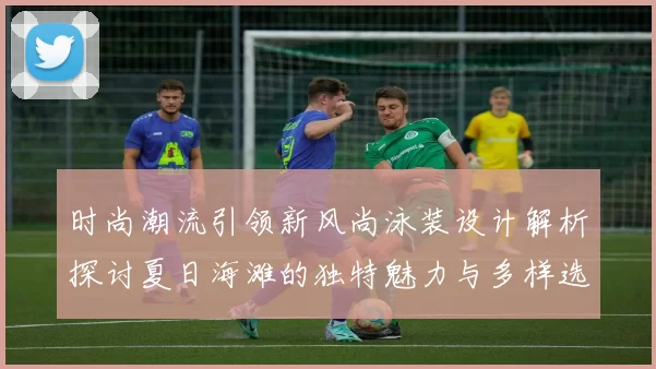 时尚潮流引领新风尚泳装设计解析探讨夏日海滩的独特魅力与多样选择