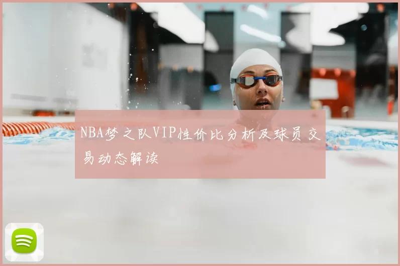 NBA梦之队VIP性价比分析及球员交易动态解读