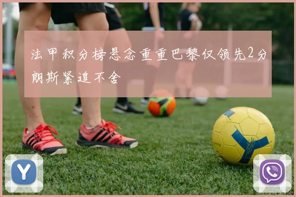法甲积分榜悬念重重巴黎仅领先2分朗斯紧追不舍