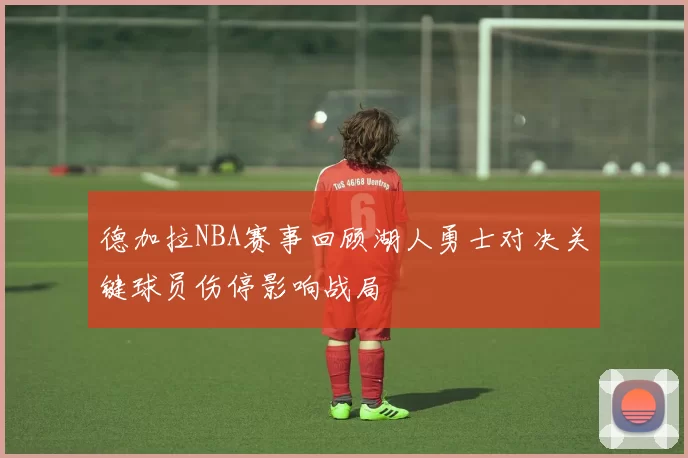 德加拉NBA赛事回顾湖人勇士对决关键球员伤停影响战局