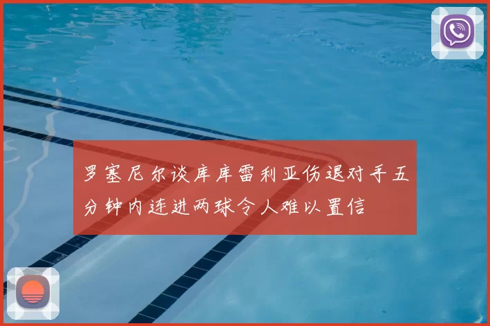 罗塞尼尔谈库库雷利亚伤退对手五分钟内连进两球令人难以置信