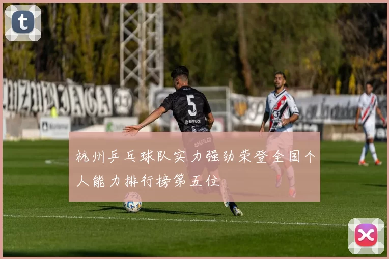 杭州乒乓球队实力强劲荣登全国个人能力排行榜第五位