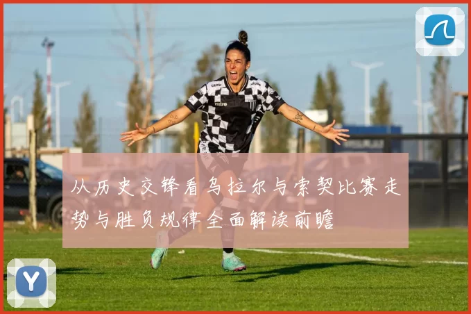 从历史交锋看乌拉尔与索契比赛走势与胜负规律全面解读前瞻