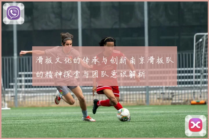 滑板文化的传承与创新南京滑板队的精神探索与团队意识解析