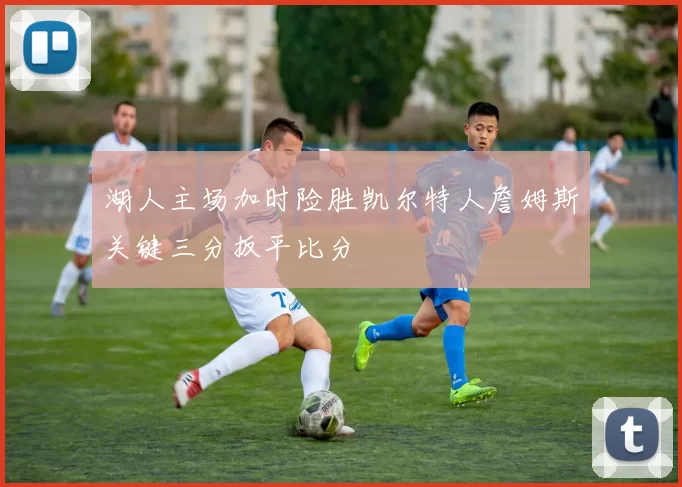 湖人主场加时险胜凯尔特人詹姆斯关键三分扳平比分