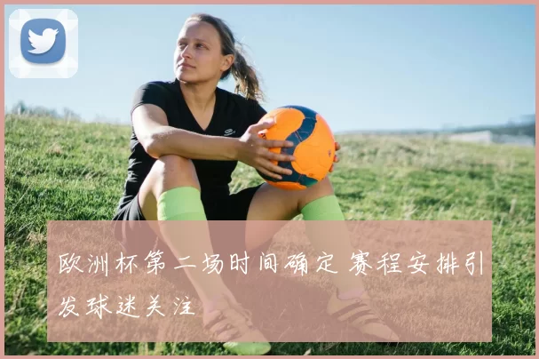 欧洲杯第二场时间确定 赛程安排引发球迷关注
