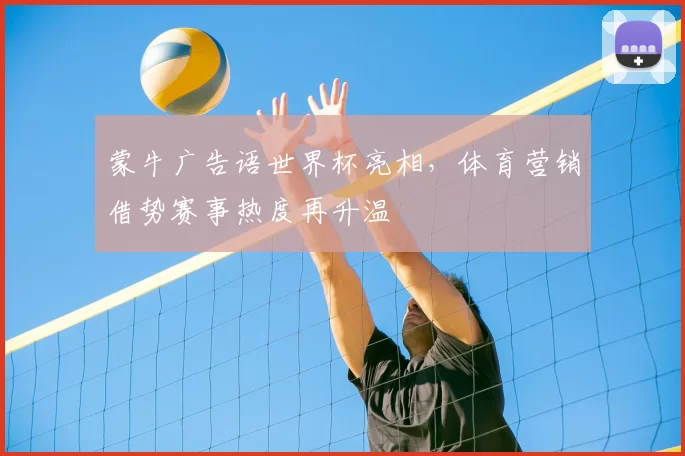 蒙牛广告语世界杯亮相,体育营销借势赛事热度再升温
