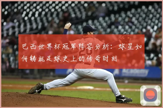 巴西世界杯冠军阵容分析:球星如何铸就足球史上的传奇时刻