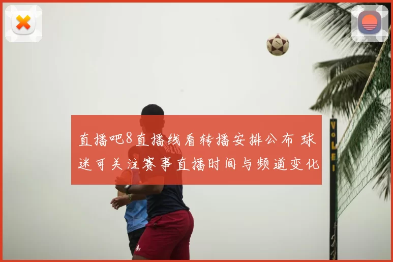 直播吧8直播线看转播安排公布 球迷可关注赛事直播时间与频道变化