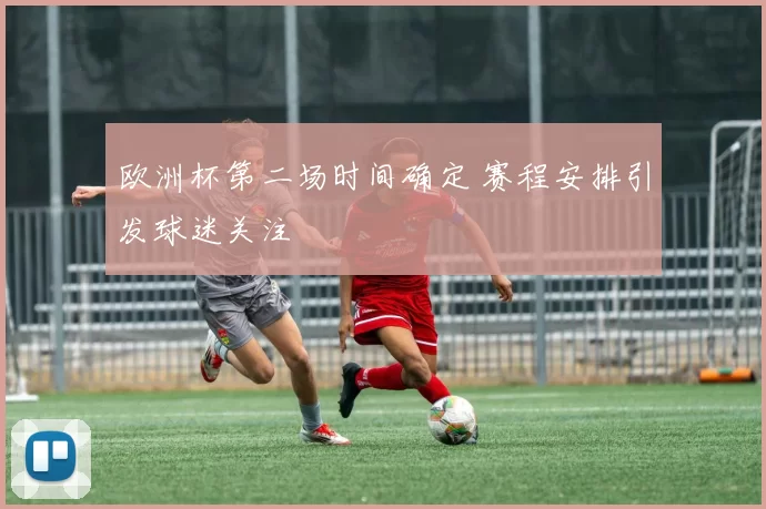 欧洲杯第二场时间确定 赛程安排引发球迷关注