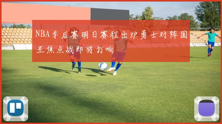 NBA季后赛明日赛程出炉勇士对阵国王焦点战即将打响
