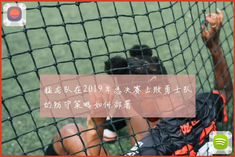 猛龙队在2019年总决赛击败勇士队的防守策略如何部署