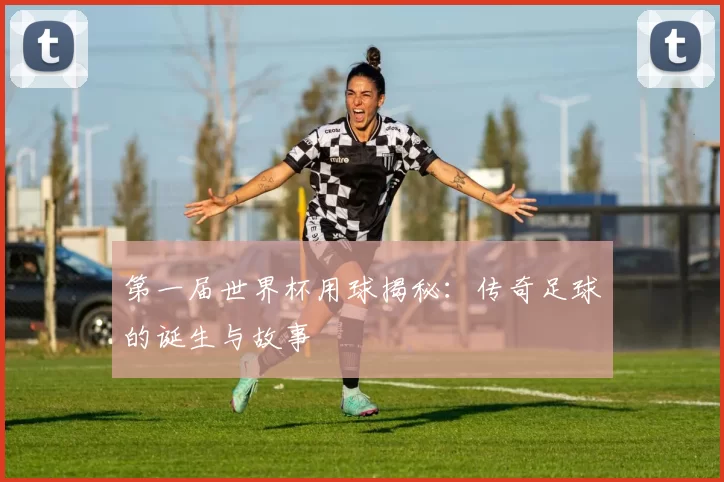 第一届世界杯用球揭秘:传奇足球的诞生与故事