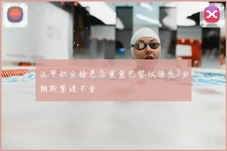 法甲积分榜悬念重重巴黎仅领先2分朗斯紧追不舍