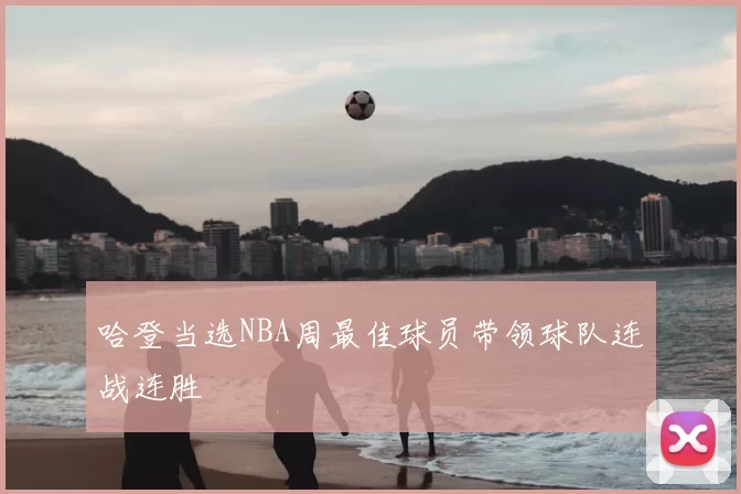 哈登当选NBA周最佳球员带领球队连战连胜