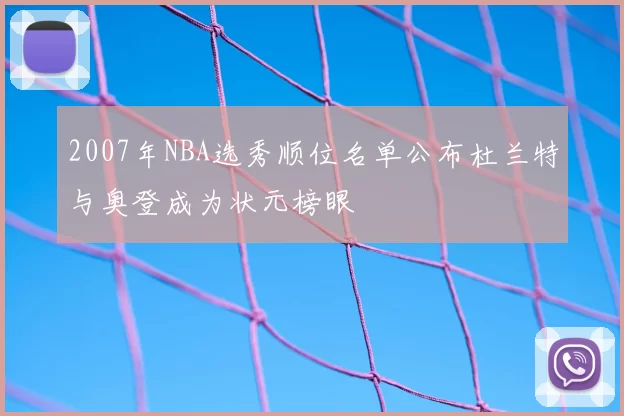 2007年NBA选秀顺位名单公布杜兰特与奥登成为状元榜眼