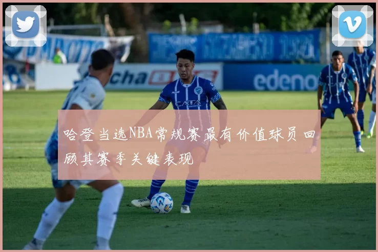 哈登当选NBA常规赛最有价值球员回顾其赛季关键表现