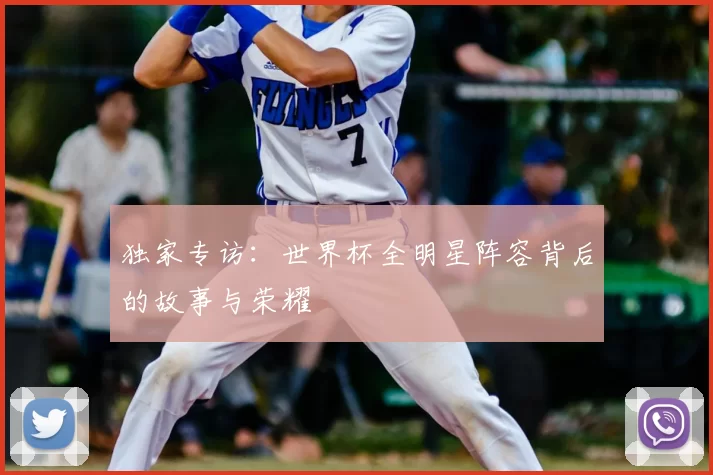 独家专访：世界杯全明星阵容背后的故事与荣耀
