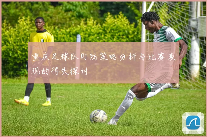 重庆足球队盯防策略分析与比赛表现的得失探讨