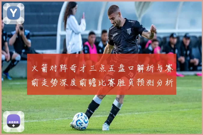 火箭对阵奇才三点五盘口解析与赛前走势深度前瞻比赛胜负预测分析